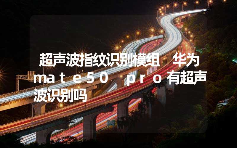 超声波指纹识别模组 华为mate50 pro有超声波识别吗